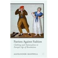 Patriots Against Fashion Clothing and Nationalism in Europe's Age of Revolutions