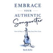 Embrace Your Authentic Songwriter How & Why to Play Your Own Tune