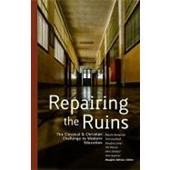 Repairing the Ruins : The Classical and Christian Challenge to Modern Education