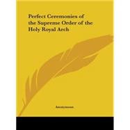 Perfect Ceremonies of the Supreme Order of the Holy Royal Arch1907