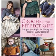 Crochet the Perfect Gift Designs Just Right for Giving and Ideas for Every Occasion
