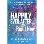 Happily Ever After ... Right Now Stop Searching for Mr. Right and Start Celebrating YOU