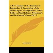 A New Display Of The Beauties Of England Or A Description Of The Most Elegant Or Magnificent Public Edifices, Royal Palaces, Noblemen's And Gentlemen's Seats