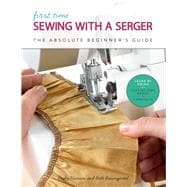 First Time Sewing with a Serger The Absolute Beginner's Guide--Learn By Doing * Step-by-Step Basics + 9 Projects