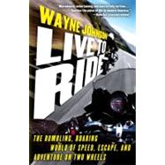 Live to Ride : The Rumbling, Roaring World of Speed, Escape, and Adventure on Two Wheels