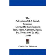 Adventures of a French Sergeant : During His Campaigns in Italy, Spain, Germany, Russia, etc. from 1805 To 1823 (1898)