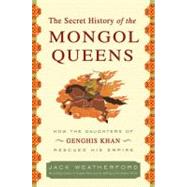 Secret History of the Mongol Queens : How the Daughters of Genghis Khan Rescued His Empire