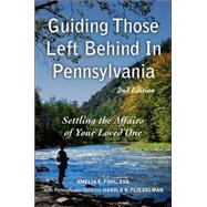 Guiding Those Left Behind in Pennsylvania: All the Legal and Practical Things You Need to Do to Settle an Estate in Pennsylvania and How to Arrange Your Own Affairs to Provide Guidance for your