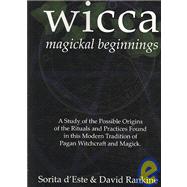 Wicca Magickal Beginnings - a Study of the Possible Origins of the Rituals and Practices Found in This Modern Tradition of Pagan Witchcraft and Magick