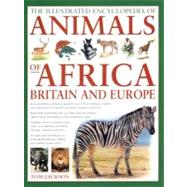 The Illustrated Encyclopedia of Animals of Africa, Britain & Europe An Authoritative Reference Guide To Over 575 Amphibians, Reptiles And Mammals From The African And European Continents