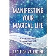Manifesting Your Magical Life A Practical Guide to Everyday Magic with the Angels