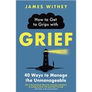 How to Get to Grips with Grief 40 Ways to Manage the Unmanageable