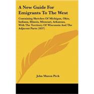 A New Guide For Emigrants To The West: Containing Sketches of Michigan, Ohio, Indiana, Illinois, Missouri, Arkansas, With the Territory of Wisconsin and the Adjacent Parts