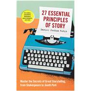 27 Essential Principles of Story Master the Secrets of Great Storytelling, from Shakespeare to South Park