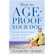 How to Age-Proof Your Dog The Art and Science of Successful Canine Aging
