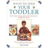 What to Feed Your Toddler : How to Give Your Growing Child the Best of Health and Vitality
