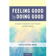 Feeling Good by Doing Good A Guide to Authentic Self-Esteem and Well-Being