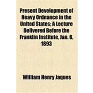Present Development of Heavy Ordnance in the United States: A Lecture Delivered Before the Franklin Institute, Jan. 6, 1893