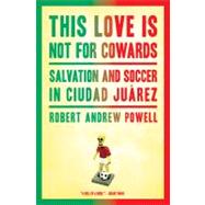 This Love Is Not For Cowards Salvation and Soccer in Ciudad Juárez