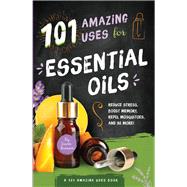 101 Amazing Uses for Essential Oils Reduce Stress, Boost Memory, Repel Mosquitoes and 98 More!