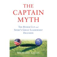 The Captain Myth The Ryder Cup and Sport’s Great Leadership Delusion