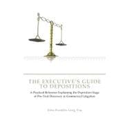 The Executive's Guide to Depositions: A Practical Reference Explaining the Deposition Stage of Pre-trial Discovery in Commercial Litigation