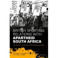 British Sporting Relations with Apartheid South Africa The Politics of Racism and Anti-Racism, 1948–1994