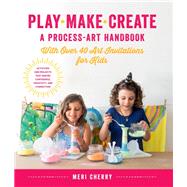 Play, Make, Create, A Process-Art Handbook With over 40 Art Invitations for Kids * Creative Activities and Projects that Inspire Confidence, Creativity, and Connection