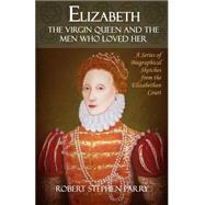 Elizabeth - the Virgin Queen and the Men Who Loved Her