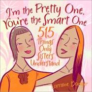 I'm the Pretty One, You're the Smart One 515 Things Only Sisters Understand