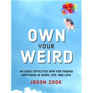 Own Your Weird An Oddly Effective Way for Finding Happiness in Work, Life, and Love