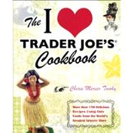 The I Love Trader Joe's Cookbook More than 150 Delicious Recipes Using Only Foods from the World's Greatest Grocery Store