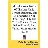 Miscellaneous Works Of The Late Philip Dormer Stanhope, Earl Of Chesterfield: Consisting of Letters to His Friends, Never Before Printed, and Various Other Articles