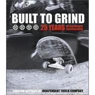Built to Grind - 25 Years of Hardcore Skateboarding : From the Archives of Independent Truck Company
