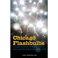 Chicago Flashbulbs A Quarter Century of News, Politics, Sports, and Show Business (1987-2012)