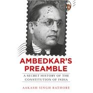 Ambedkar’s Preamble A Secret History of the Constitution of India