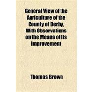 General View of the Agriculture of the County of Derby, With Observations on the Means of Its Improvement