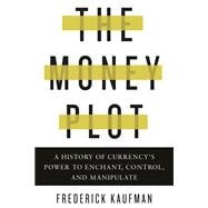 The Money Plot A History of Currency's Power to Enchant, Control, and Manipulate