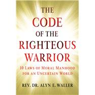 The Code of the Righteous Warrior 10 Laws of Moral Manhood for an Uncertain World