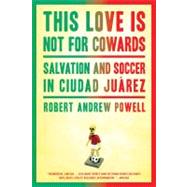 This Love Is Not For Cowards Salvation and Soccer in Ciudad Juárez