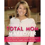 Hannah Keeley's Total Mom Makeover The Six-Week Plan to Completely Transform Your Home, Health, Family, and Life