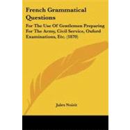 French Grammatical Questions : For the Use of Gentlemen Preparing for the Army, Civil Service, Oxford Examinations, Etc. (1870)
