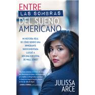 Entre las sombras del Sueño Americano Mi historia real de cómo siendo una inmigrante indocumentada llegué a ser una ejecutiva de Wall Street
