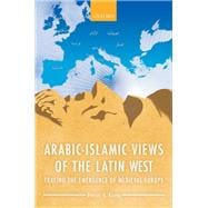 Arabic-Islamic Views of the Latin West Tracing the Emergence of Medieval Europe