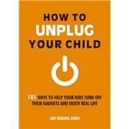 How to Unplug Your Child 101 Ways to Help Your Kids Turn Off Their Gadgets and Enjoy Real Life