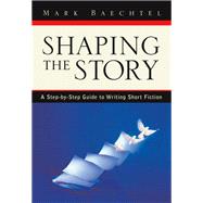 Shaping the Story A Step-by-Step Guide to Writing Short Fiction