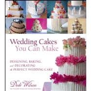 Wedding Cakes You Can Make : Designing, Baking, and Decorating the Perfect Wedding Cake