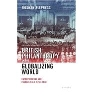 British Philanthropy in the Globalizing World Entrepreneurs and Evangelicals, 1756-1840