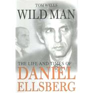 Wild Man : The Life and Times of Daniel Ellsberg