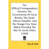 The Official Correspondence Between The Governments Of Great Britain, The South African Republic And The Orange Free State, Which Preceded The War In South Africa